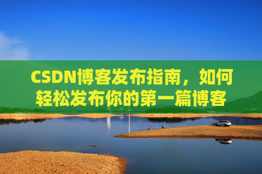 CSDN博客发布指南，如何轻松发布你的第一篇博客